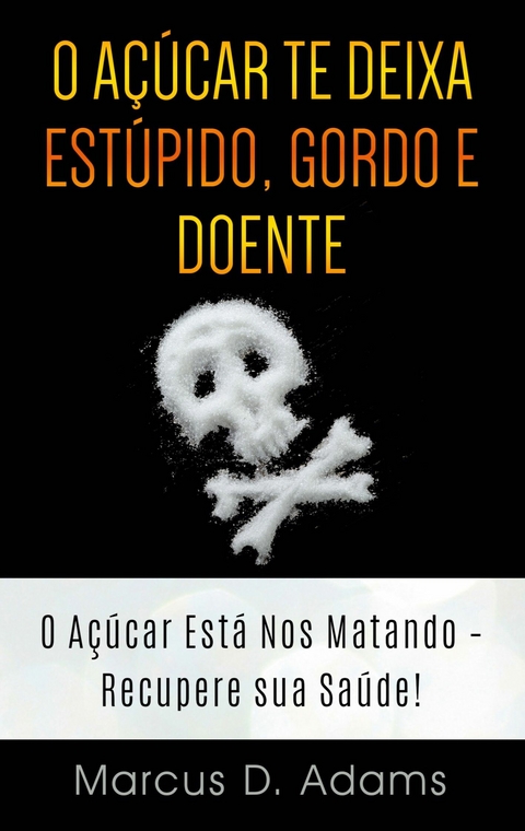 O Açúcar te Deixa Estúpido, Gordo e Doente -  Marcus D. Adams