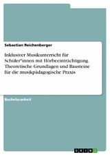 Inklusiver Musikunterricht für Schüler*innen mit Hörbeeinträchtigung. Theoretische Grundlagen und Bausteine für die musikpädagogische Praxis -  Sebastian Reichenberger