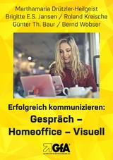 Erfolgreich kommunizieren: Gespräch– Homeoﬃce - Visuell - Marthamaria Drützler-Heilgeist, Brigitte E.S. Jansen, Roland Kreische, Günter Th. Baur, Bernd Wobser