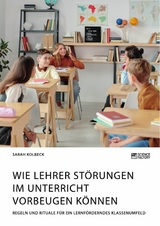 Wie Lehrer Störungen im Unterricht vorbeugen können. Regeln und Rituale für ein lernförderndes Klassenumfeld - Sarah Kolbeck