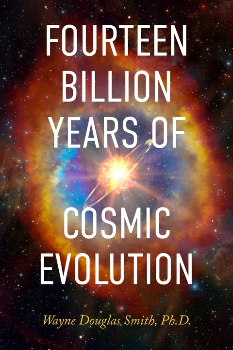 Fourteen Billion Years of Cosmic Evolution -  Wayne Douglas Smith Ph.D.