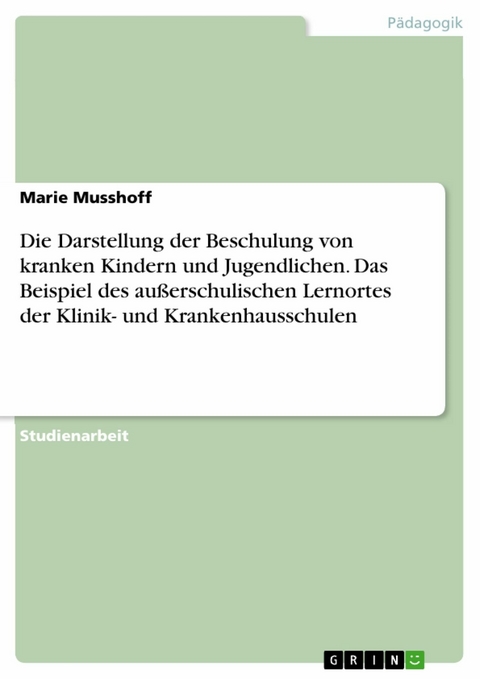 Die Darstellung der Beschulung von kranken Kindern und Jugendlichen. Das Beispiel des außerschulischen Lernortes der Klinik- und Krankenhausschulen - Marie Musshoff