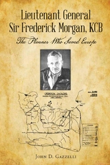 Lieutenant General Sir Frederick Morgan, KCB The Planner Who Saved Europe - John D Gazzelli