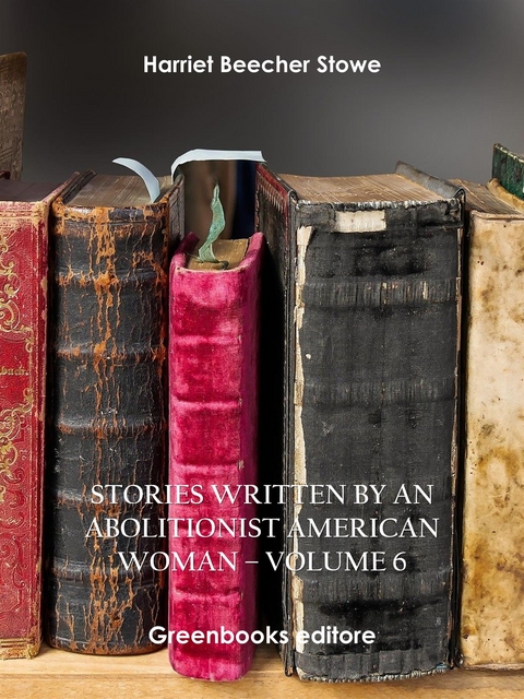 Stories written by an abolitionist American woman – Volume 6 - Harriet Beecher Stowe