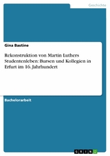 Rekonstruktion von Martin Luthers Studentenleben: Bursen und Kollegien in Erfurt im 16. Jahrhundert - Gina Bastine