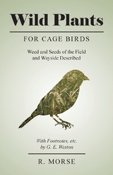 Wild Plants for Cage Birds - Weed and Seeds of the Field and Wayside Described - With Footnotes, etc., by G. E. Weston - R. Morse