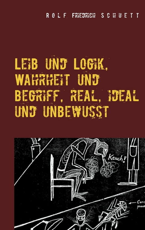 Leib und Logik, Wahrheit und Begriff, real, ideal und unbewusst - Rolf Friedrich Schuett