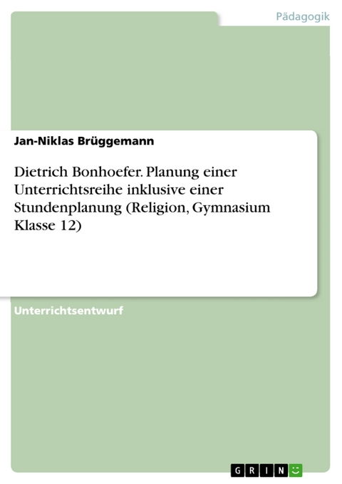 Dietrich Bonhoefer. Planung einer Unterrichtsreihe inklusive einer Stundenplanung (Religion, Gymnasium Klasse 12) - Jan-Niklas Brüggemann