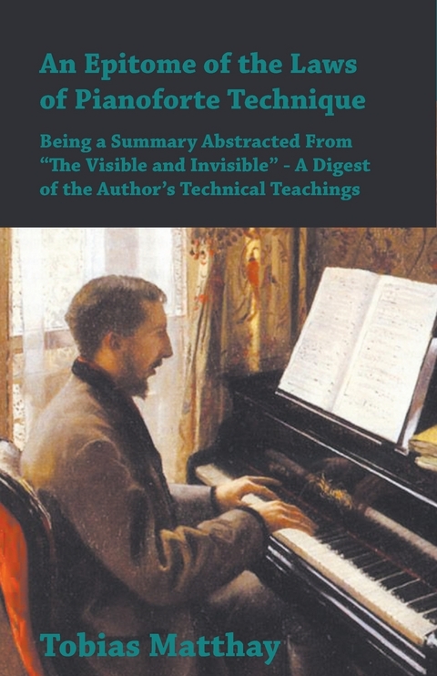 Epitome of the Laws of Pianoforte Technique - Being a Summary Abstracted From a  The Visible and Invisiblea   - A Digest of the Authora  s Technical Teachings -  Tobias Matthay