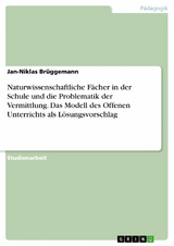 Naturwissenschaftliche Fächer in der Schule und die Problematik der Vermittlung. Das Modell des Offenen Unterrichts als Lösungsvorschlag - Jan-Niklas Brüggemann