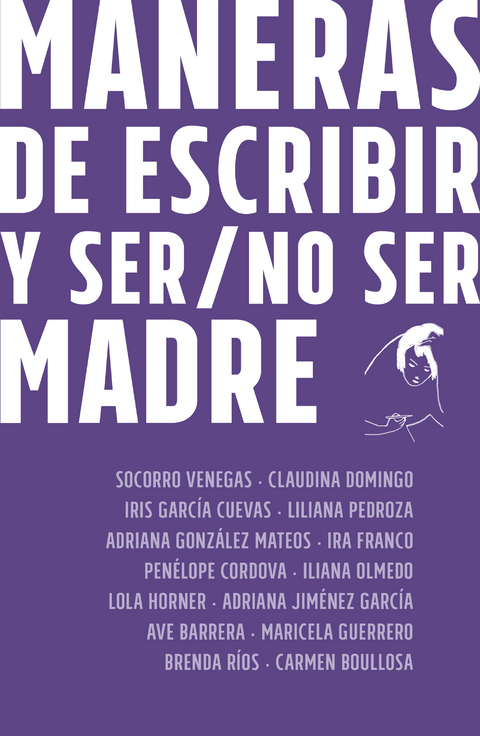 Maneras de escribir y ser / no ser madre - Socorro Venegas, Claudina Domingo, Iris García Cueva, Liliana Pedroza, Adriana González Mateos, Ira Franco, Penélope Córdova, Iliana Olmedo, Adriana Jiménez García, Lola Horner, Ave Barrera, Maricela Guerrero, Brenda Ríos, Carmen Boullosa