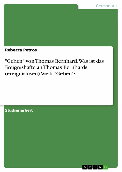 "Gehen" von Thomas Bernhard. Was ist das Ereignishafte an Thomas Bernhards (ereignislosen) Werk "Gehen"? - Rebecca Petros