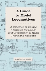 A Guide to Model Locomotives - A Collection of Vintage Articles on the Design and Construction of Model Trains and Railways -  Various