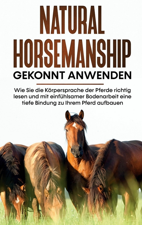 Natural Horsemanship gekonnt anwenden: Wie Sie die Körpersprache der Pferde richtig lesen und mit einfühlsamer Bodenarbeit eine tiefe Bindung zu Ihrem Pferd aufbauen - Annika Pütz