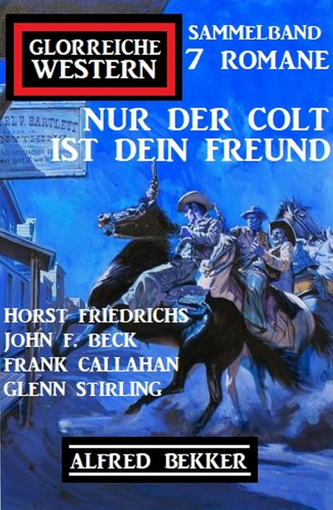 Nur der Colt ist dein Freund: Glorreiche Western Sammelband 7 Romane - Alfred Bekker, Horst Friedrichs, Glenn Stirling, John F. Beck, Frank Callahan