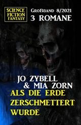 Als die Erde zerschmettert wurde: Science Fiction Fantasy Großband 3 Romane 8/2021 -  Jo Zybell,  Mia Zorn