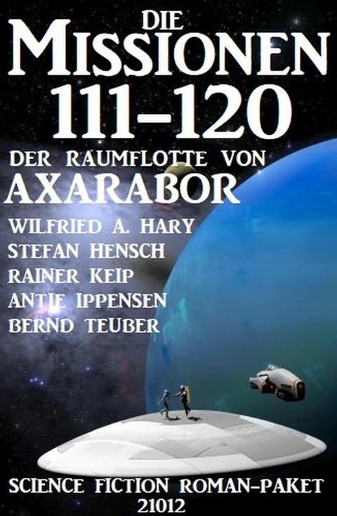 Die Missionen 111-120 der Raumflotte von Axarabor: Science Fiction Roman-Paket 21012 -  Wilfried A. Hary,  Stefan Hensch,  Antje Ippensen,  Bernd Teuber,  Rainer Keip