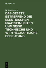 Das Gesetz betreffend die elektrischen Maasseinheiten und seine technische und wirthschaftliche Bedeutung - W. Kohlrausch