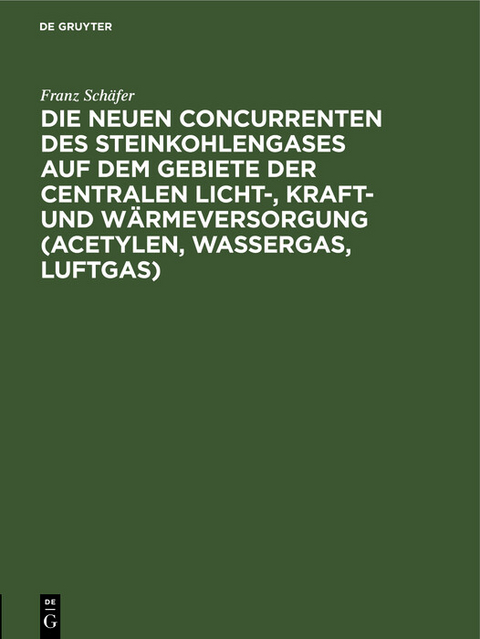 Die neuen Concurrenten des Steinkohlengases auf dem Gebiete der centralen Licht-, Kraft- und Wärmeversorgung (Acetylen, Wassergas, Luftgas) - Franz Schäfer