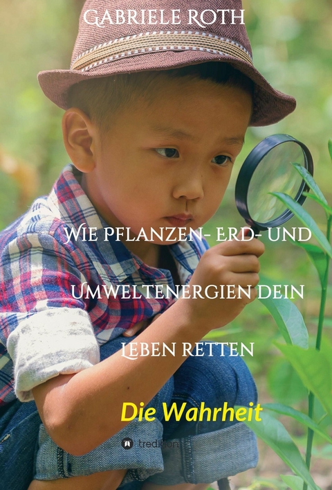 Wie Pflanzen- Erd- und Umweltenergien dein Leben retten - Spannender Gesundheitsratgeber über artgerechte Ernährung um Krankheiten und Seuchen und die Zerstörung der Natur und Umwelt zu verhindern. - Gabriele Roth