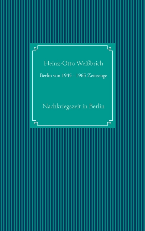 Berlin von 1945 - 1965 Zeitzeuge - Heinz-Otto Weißbrich