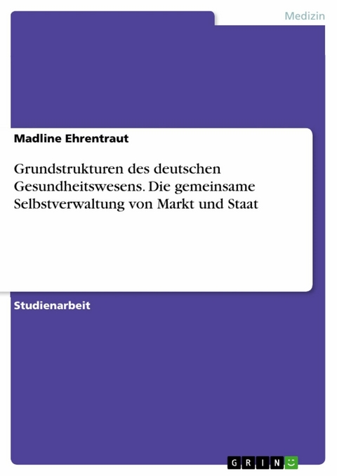 Grundstrukturen des deutschen Gesundheitswesens. Die gemeinsame Selbstverwaltung von Markt und Staat - Madline Ehrentraut