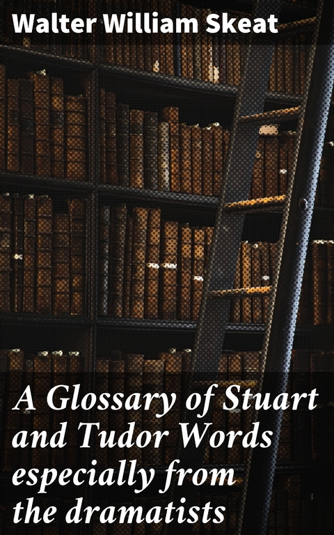 A Glossary of Stuart and Tudor Words especially from the dramatists - Walter William Skeat