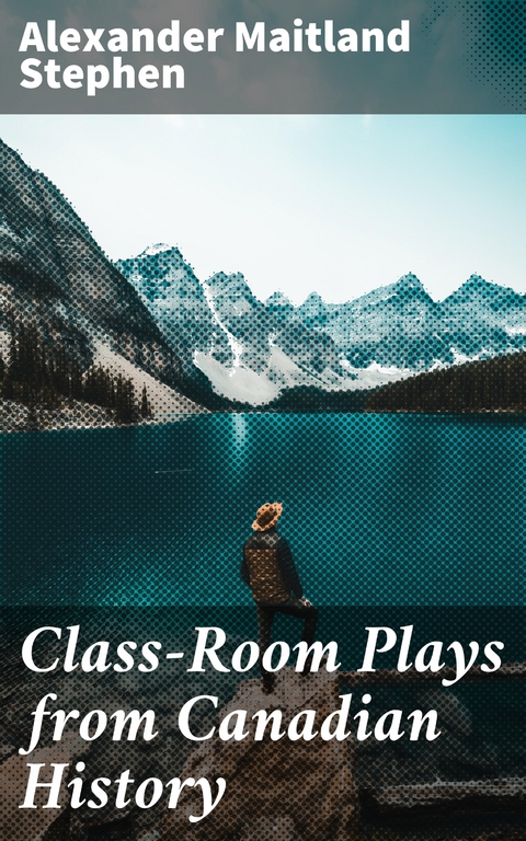Class-Room Plays from Canadian History - Alexander Maitland Stephen