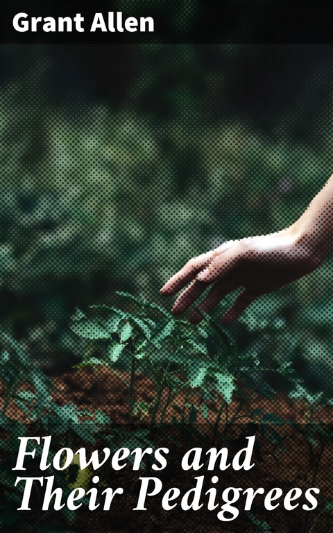 Flowers and Their Pedigrees - Grant Allen