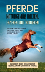 Pferde naturgemäß halten, erziehen und trainieren: Das Pferdebuch für mehr Freude am Reiten und eine enge Bindung zu Ihrem Pferd - inkl. Gesundheits Ratgeber, Natural Horsemanship, Bodenarbeit, Longieren, Clickertraining und Pferdespiele - Paula Meyerhoff