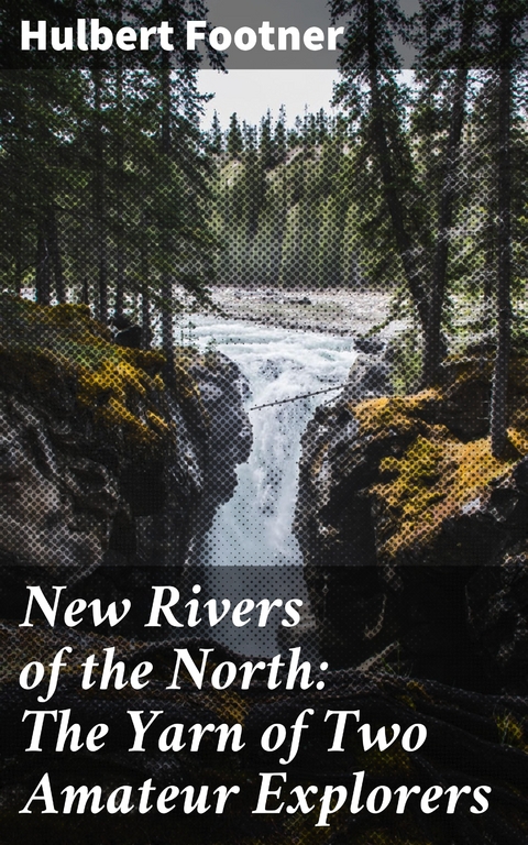 New Rivers of the North: The Yarn of Two Amateur Explorers - Hulbert Footner