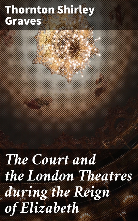The Court and the London Theatres during the Reign of Elizabeth - Thornton Shirley Graves