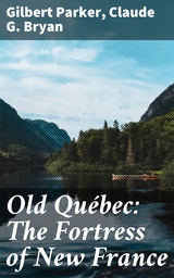 Old Québec: The Fortress of New France - Gilbert Parker, Claude G. Bryan