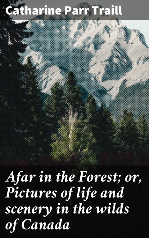 Afar in the Forest; or, Pictures of life and scenery in the wilds of Canada - Catharine Parr Traill