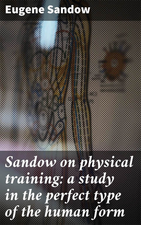 Sandow on physical training: a study in the perfect type of the human form - Eugene Sandow