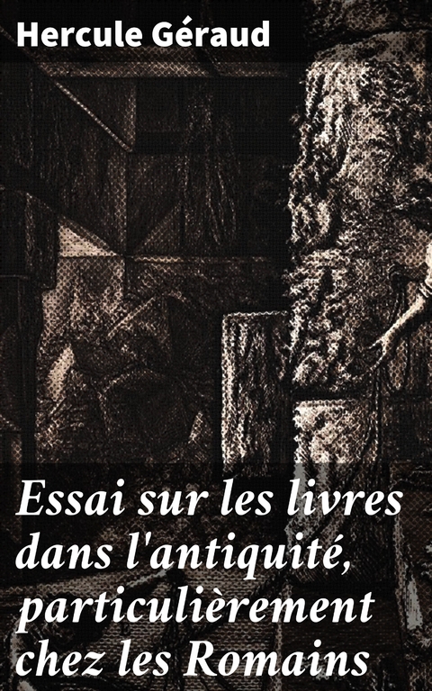 Essai sur les livres dans l'antiquité, particulièrement chez les Romains - Hercule Géraud