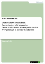 Literarischer Wortschatz im Deutschunterricht. Integrative Deutschdidaktik mit Schwerpunkt auf dem Wortgebrauch in literarischen Texten - Marie Weddermann