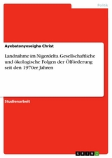 Landnahme im Nigerdelta. Gesellschaftliche und ökologische Folgen der Ölförderung seit den 1970er Jahren -  Ayebatonyeseigha Christ