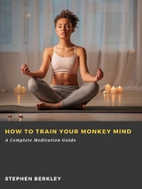How to Train Your Monkey Mind: A Complete Meditation Guide - Stephen Berkley