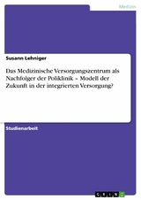 Das Medizinische Versorgungszentrum als Nachfolger der Poliklinik – Modell der Zukunft in der integrierten Versorgung? - Susann Lehniger