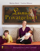 Luxus Privatgeburt - Hausgeburten in Wort und Bild - Martina Eirich, Caroline Oblasser