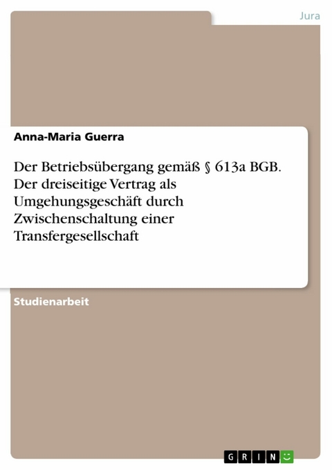 Der Betriebsübergang gemäß § 613a BGB. Der dreiseitige Vertrag als Umgehungsgeschäft durch Zwischenschaltung einer Transfergesellschaft - Anna-Maria Guerra