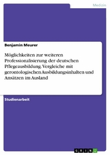 Möglichkeiten zur weiteren Professionalisierung der deutschen Pflegeausbildung. Vergleiche mit gerontologischen Ausbildungsinhalten und Ansätzen im Ausland - Benjamin Meurer