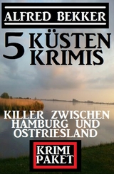 Killer zwischen Hamburg und Ostfriesland: Krimi Paket 5 Küstenkrimis -  Alfred Bekker