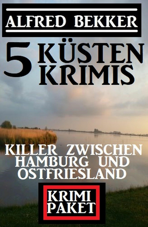 Killer zwischen Hamburg und Ostfriesland: Krimi Paket 5 Küstenkrimis -  Alfred Bekker