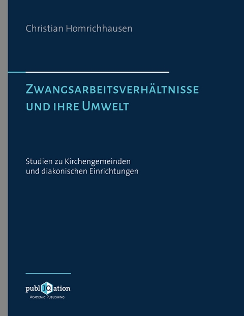 Zwangsarbeitsverhältnisse und ihre Umwelt – Studien zu Kirchengemeinden und diakonischen Einrichtungen - Christian Homrichhausen