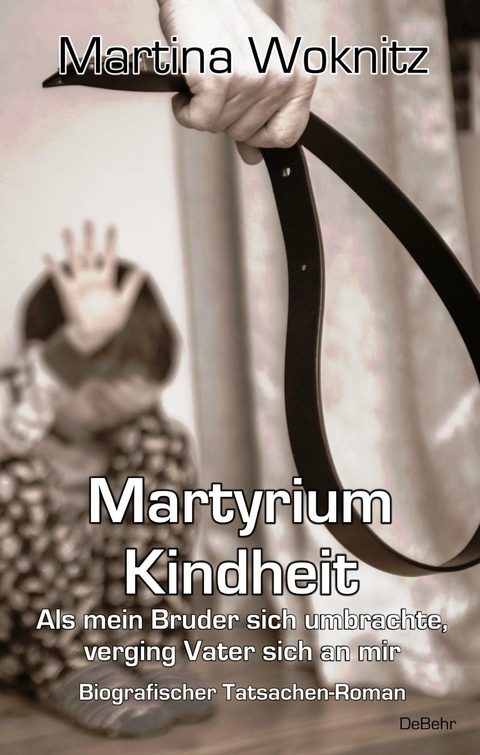 Martyrium Kindheit - Als mein Bruder sich umbrachte, verging Vater sich an mir - Biografischer Tatsachen-Roman -  Martina Woknitz