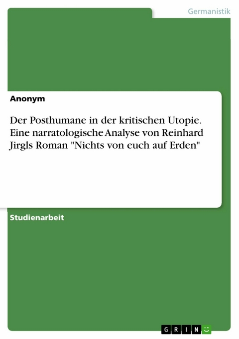 Der Posthumane in der kritischen Utopie. Eine narratologische Analyse von Reinhard Jirgls Roman "Nichts von euch auf Erden"