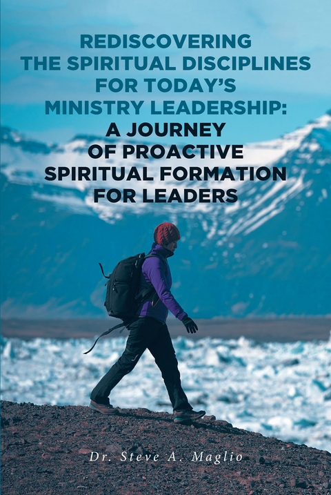 Rediscovering the Spiritual Disciplines for Today's Ministry Leadership: A Journey of Proactive Spiritual Formation for Leaders - Dr. Steve A. Maglio