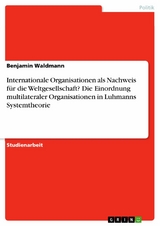 Internationale Organisationen als Nachweis für die Weltgesellschaft? Die Einordnung multilateraler Organisationen in Luhmanns Systemtheorie -  Benjamin Waldmann